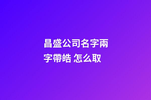 昌盛公司名字兩字帶皓 怎么取-第1張-公司起名-玄機派